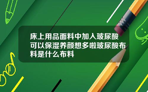 床上用品面料中加入玻尿酸可以保湿养颜想多啦玻尿酸布料是什么布料