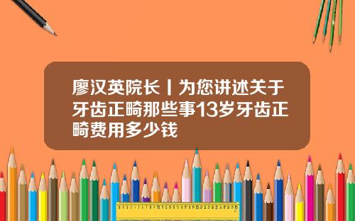廖汉英院长丨为您讲述关于牙齿正畸那些事13岁牙齿正畸费用多少钱