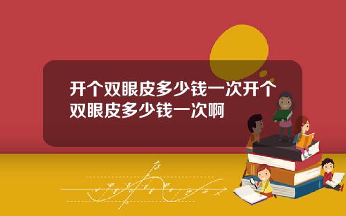 开个双眼皮多少钱一次开个双眼皮多少钱一次啊