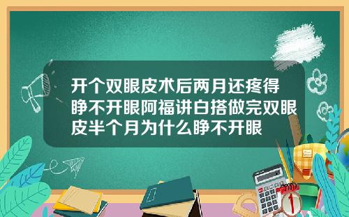 开个双眼皮术后两月还疼得睁不开眼阿福讲白搭做完双眼皮半个月为什么睁不开眼