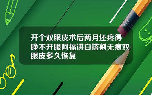 开个双眼皮术后两月还疼得睁不开眼阿福讲白搭割无痕双眼皮多久恢复