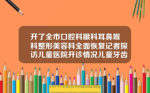开了全市口腔科眼科耳鼻喉科整形美容科全面恢复记者探访儿童医院开诊情况儿童牙齿矫正哪家牙科医院好