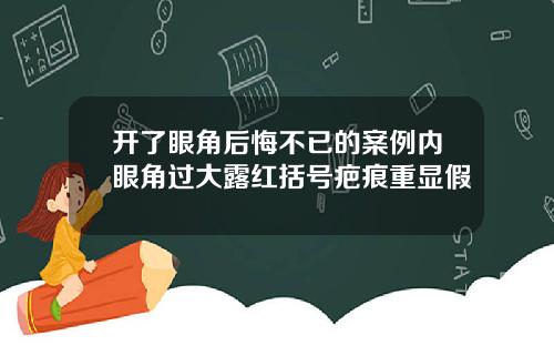 开了眼角后悔不已的案例内眼角过大露红括号疤痕重显假