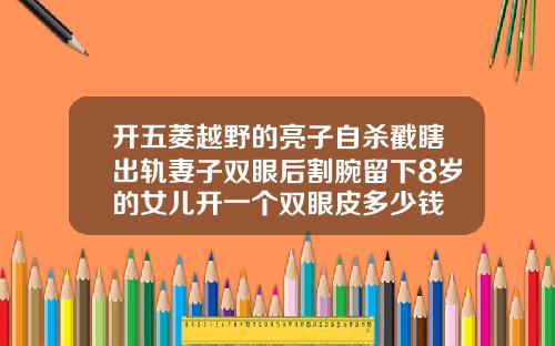 开五菱越野的亮子自杀戳瞎出轨妻子双眼后割腕留下8岁的女儿开一个双眼皮多少钱