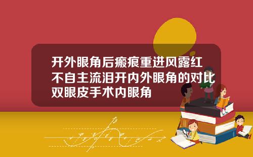 开外眼角后瘢痕重进风露红不自主流泪开内外眼角的对比双眼皮手术内眼角