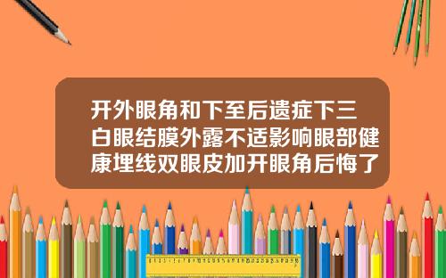 开外眼角和下至后遗症下三白眼结膜外露不适影响眼部健康埋线双眼皮加开眼角后悔了