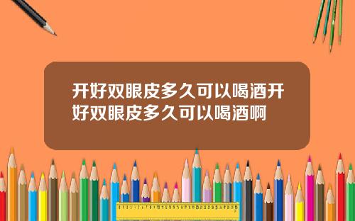 开好双眼皮多久可以喝酒开好双眼皮多久可以喝酒啊
