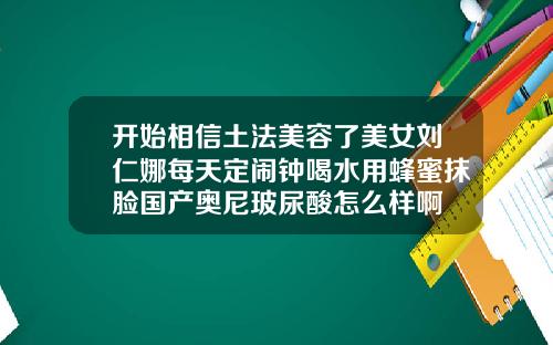 开始相信土法美容了美女刘仁娜每天定闹钟喝水用蜂蜜抹脸国产奥尼玻尿酸怎么样啊