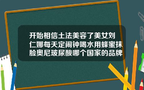 开始相信土法美容了美女刘仁娜每天定闹钟喝水用蜂蜜抹脸奥尼玻尿酸哪个国家的品牌好
