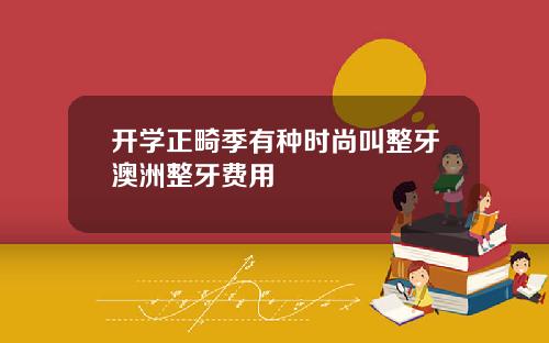 开学正畸季有种时尚叫整牙澳洲整牙费用