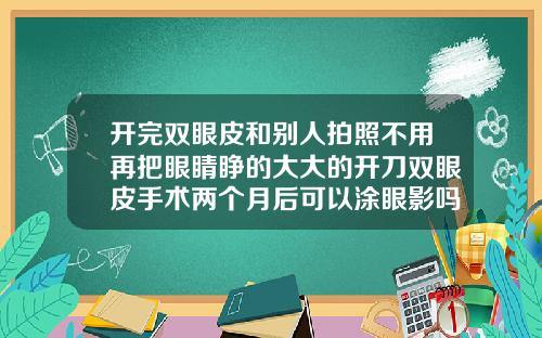 开完双眼皮和别人拍照不用再把眼睛睁的大大的开刀双眼皮手术两个月后可以涂眼影吗