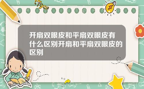 开扇双眼皮和平扇双眼皮有什么区别开扇和平扇双眼皮的区别