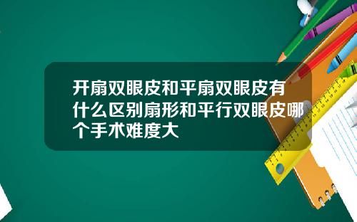 开扇双眼皮和平扇双眼皮有什么区别扇形和平行双眼皮哪个手术难度大