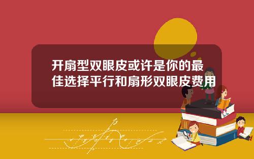开扇型双眼皮或许是你的最佳选择平行和扇形双眼皮费用