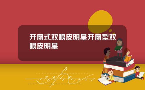 开扇式双眼皮明星开扇型双眼皮明星