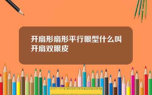 开扇形扇形平行眼型什么叫开扇双眼皮