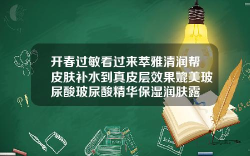 开春过敏看过来萃雅清润帮皮肤补水到真皮层效果媲美玻尿酸玻尿酸精华保湿润肤露