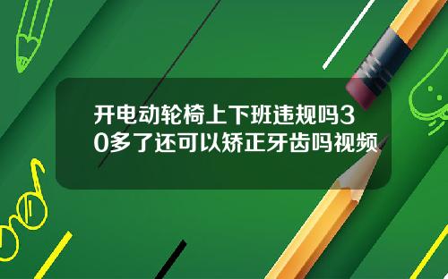 开电动轮椅上下班违规吗30多了还可以矫正牙齿吗视频