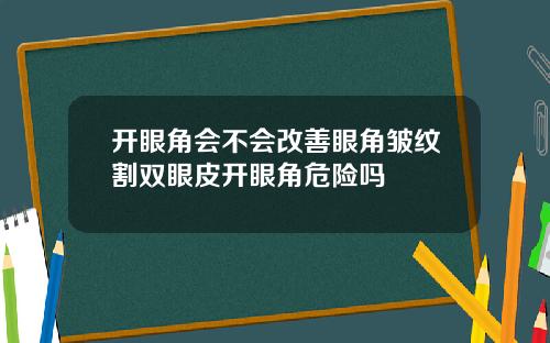 开眼角会不会改善眼角皱纹割双眼皮开眼角危险吗