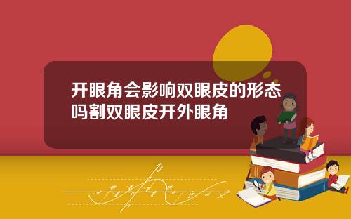 开眼角会影响双眼皮的形态吗割双眼皮开外眼角