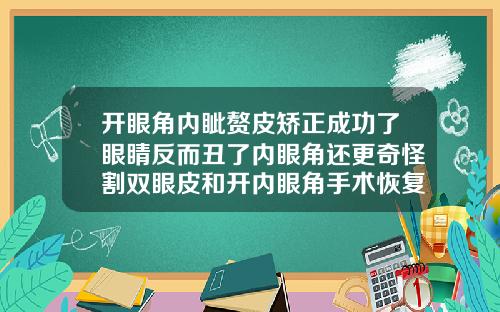 开眼角内眦赘皮矫正成功了眼睛反而丑了内眼角还更奇怪割双眼皮和开内眼角手术恢复过程图片