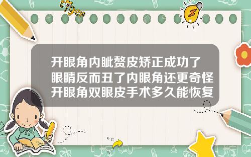 开眼角内眦赘皮矫正成功了眼睛反而丑了内眼角还更奇怪开眼角双眼皮手术多久能恢复自然