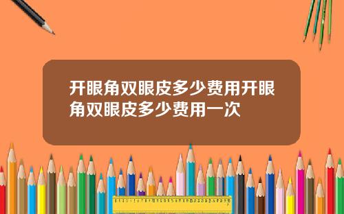 开眼角双眼皮多少费用开眼角双眼皮多少费用一次
