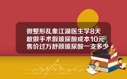 微整形乱象江湖医生学8天敢做手术假玻尿酸成本10元售价过万舒颜玻尿酸一支多少毫升