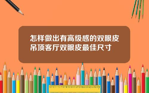 怎样做出有高级感的双眼皮吊顶客厅双眼皮最佳尺寸