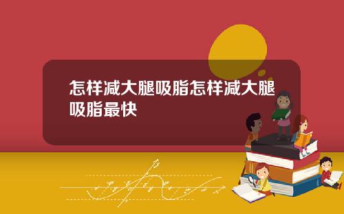怎样减大腿吸脂怎样减大腿吸脂最快