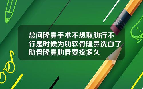 总问隆鼻手术不想取肋行不行是时候为肋软骨隆鼻洗白了肋骨隆鼻肋骨要疼多久