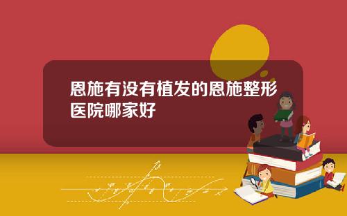 恩施有没有植发的恩施整形医院哪家好