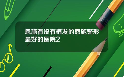 恩施有没有植发的恩施整形最好的医院2