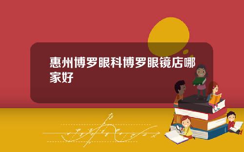 惠州博罗眼科博罗眼镜店哪家好