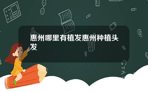 惠州哪里有植发惠州种植头发