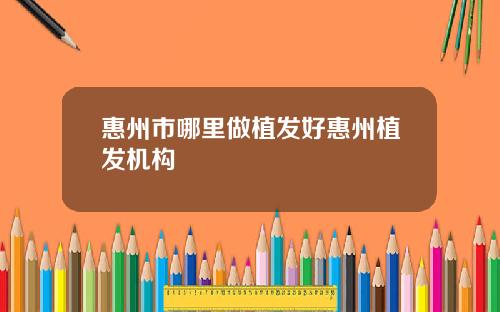 惠州市哪里做植发好惠州植发机构