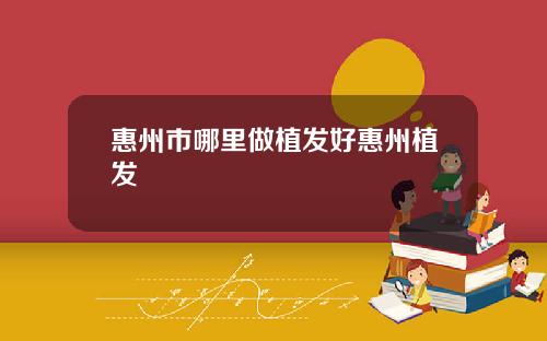 惠州市哪里做植发好惠州植发