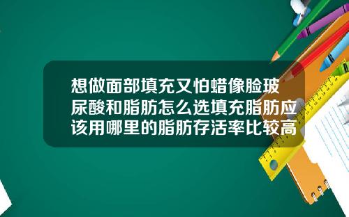 想做面部填充又怕蜡像脸玻尿酸和脂肪怎么选填充脂肪应该用哪里的脂肪存活率比较高