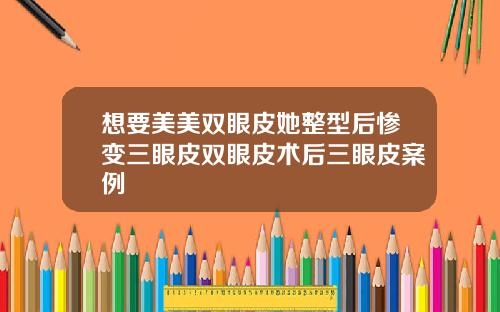 想要美美双眼皮她整型后惨变三眼皮双眼皮术后三眼皮案例