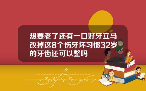 想要老了还有一口好牙立马改掉这8个伤牙坏习惯32岁的牙齿还可以整吗