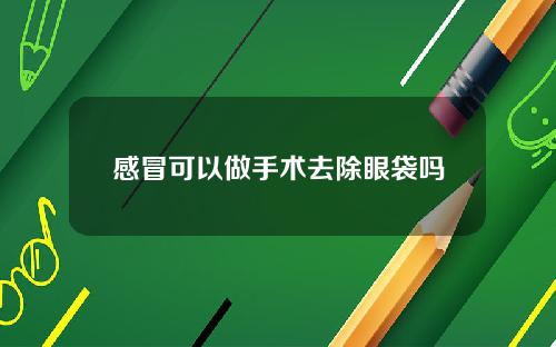 感冒可以做手术去除眼袋吗