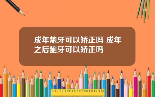 成年龅牙可以矫正吗 成年之后龅牙可以矫正吗