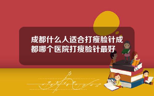 成都什么人适合打瘦脸针成都哪个医院打瘦脸针最好