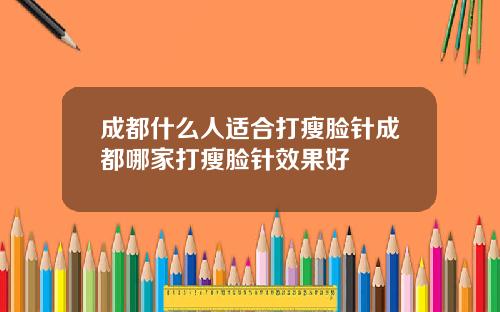 成都什么人适合打瘦脸针成都哪家打瘦脸针效果好