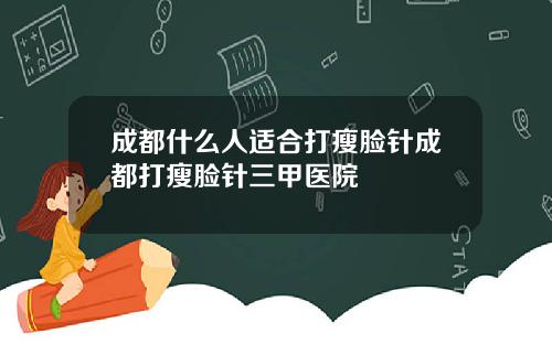 成都什么人适合打瘦脸针成都打瘦脸针三甲医院