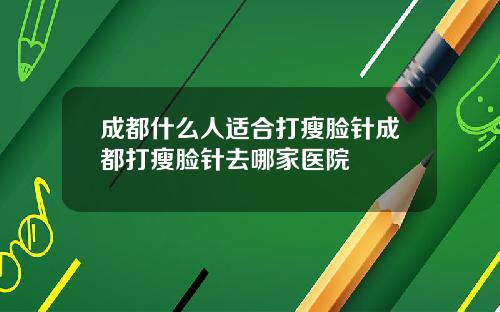成都什么人适合打瘦脸针成都打瘦脸针去哪家医院