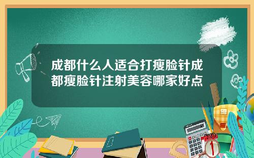 成都什么人适合打瘦脸针成都瘦脸针注射美容哪家好点