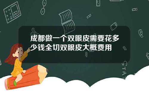 成都做一个双眼皮需要花多少钱全切双眼皮大概费用