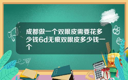 成都做一个双眼皮需要花多少钱6d无痕双眼皮多少钱一个