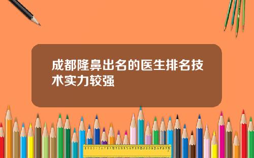成都隆鼻出名的医生排名技术实力较强